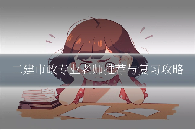 二建市政专业老师推荐与复习攻略