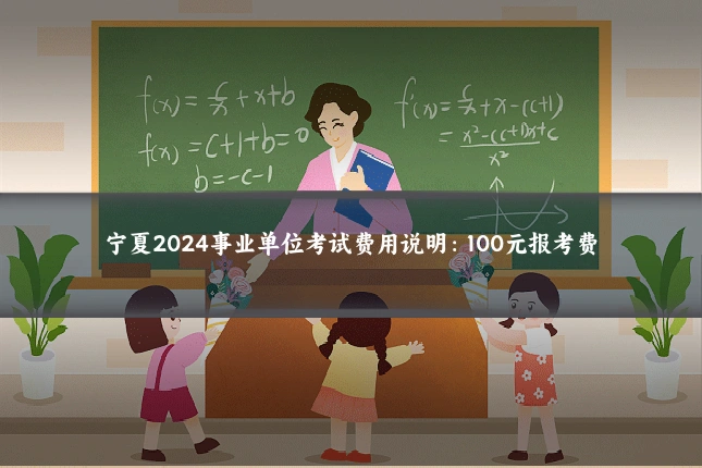 宁夏2024事业单位考试费用说明:100元报考费