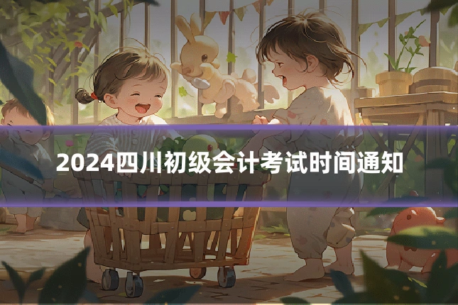 2024四川初级会计考试时间通知