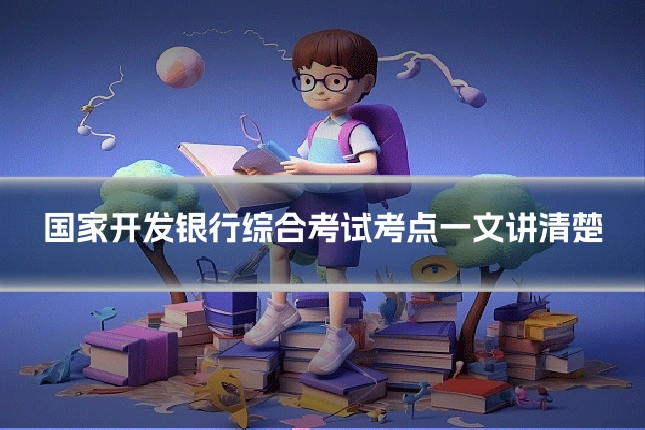 国家开发银行综合考试考点一文讲清楚