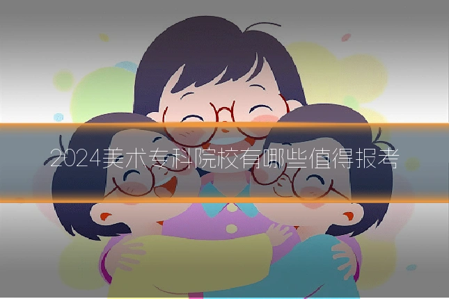2024美术专科院校有哪些值得报考