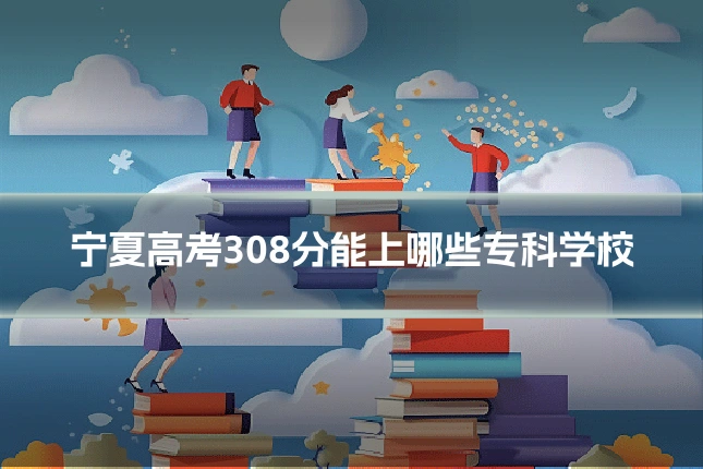 宁夏高考308分能上哪些专科学校