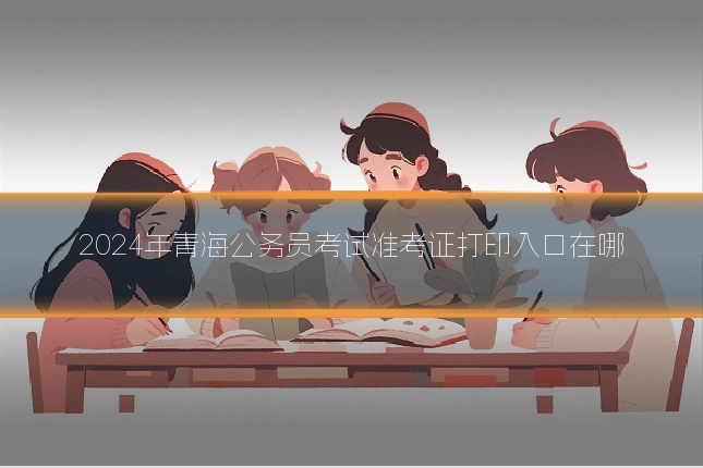 2024年青海公务员考试准考证打印入口在哪