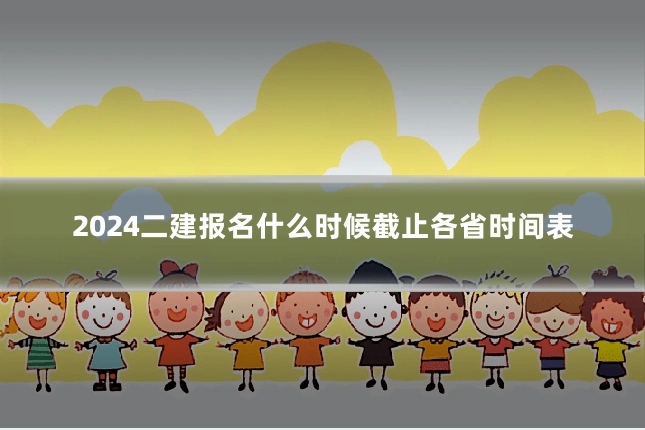2024二建报名什么时候截止各省时间表