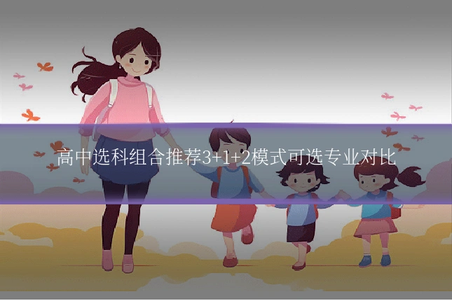 高中选科组合推荐3+1+2模式可选专业对比