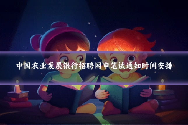 中国农业发展银行招聘网申笔试通知时间安排