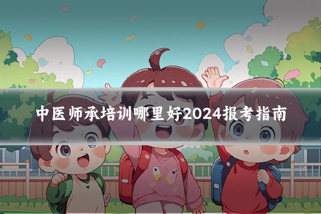 中医师承培训哪里好2024报考指南