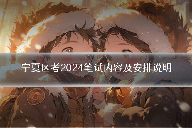 宁夏区考2024笔试内容及安排说明