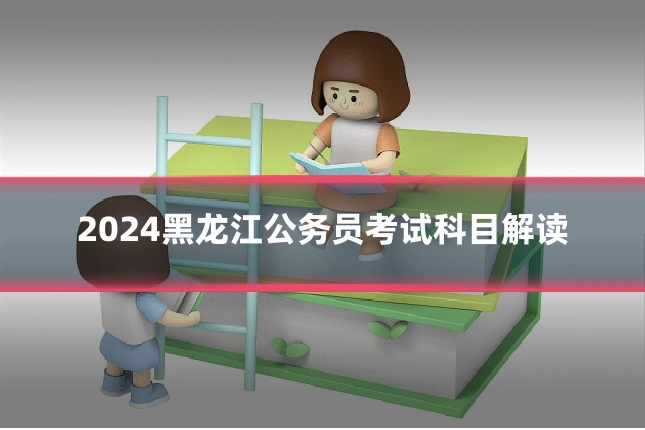 2024黑龙江公务员考试科目解读