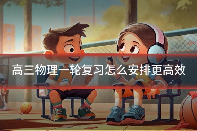 高三物理一轮复习怎么安排更高效