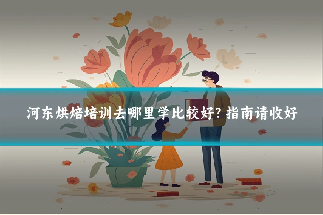 河东烘焙培训去哪里学比较好？指南请收好