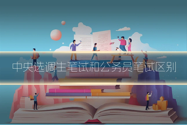 中央选调生笔试和公务员笔试区别