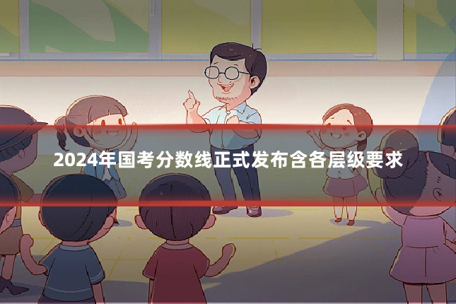 2024年国考分数线正式发布含各层级要求