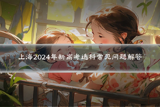 上海2024年新高考选科常见问题解答