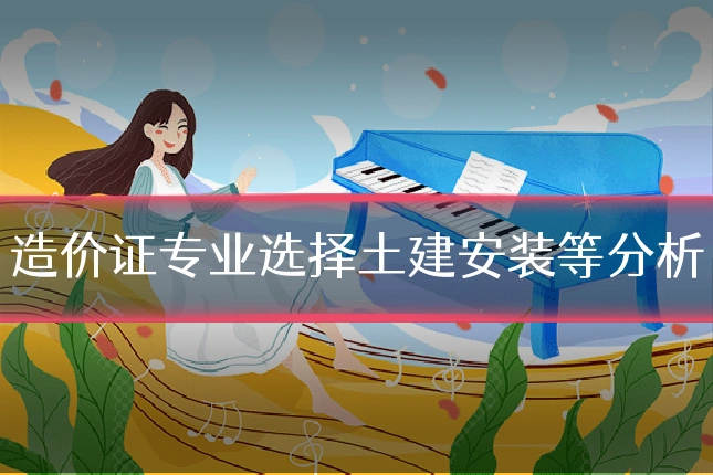 造价证专业选择土建安装等分析