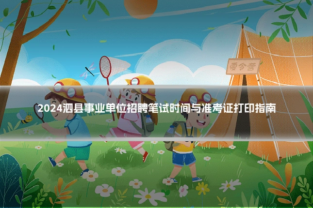 2024泗县事业单位招聘笔试时间与准考证打印指南
