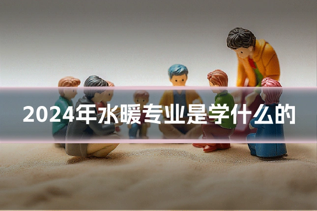 2024年水暖专业是学什么的