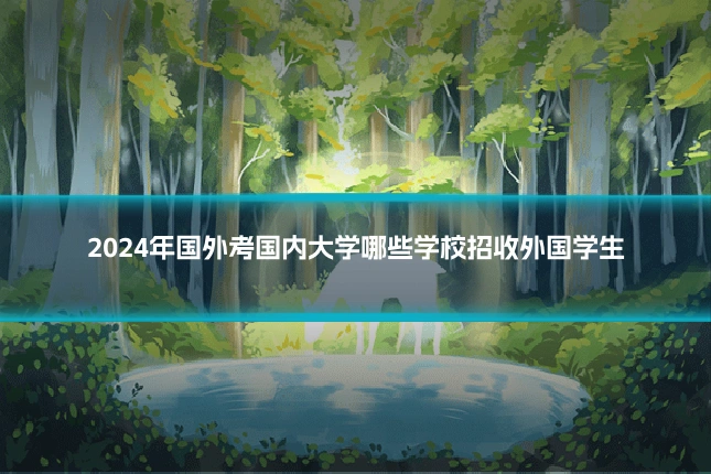 2024年国外考国内大学哪些学校招收外国学生