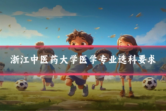 浙江中医药大学医学专业选科要求