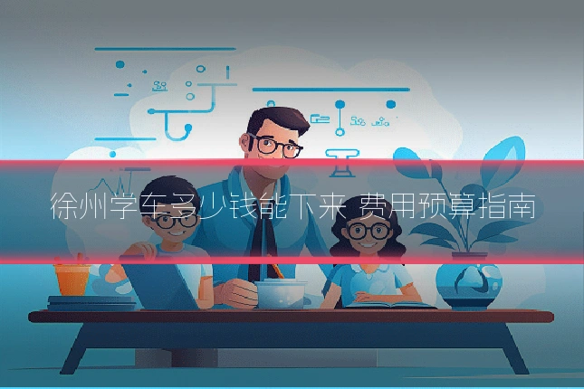 徐州学车多少钱能下来 费用预算指南