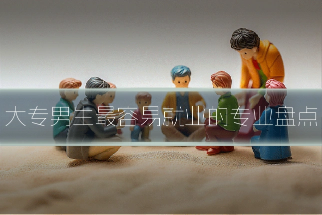 大专男生最容易就业的专业盘点