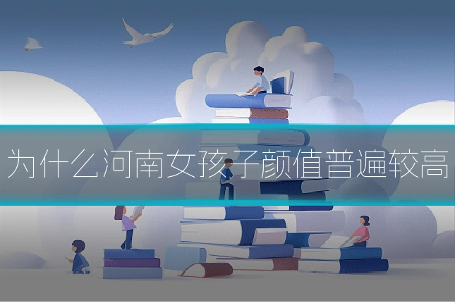 为什么河南女孩子颜值普遍较高