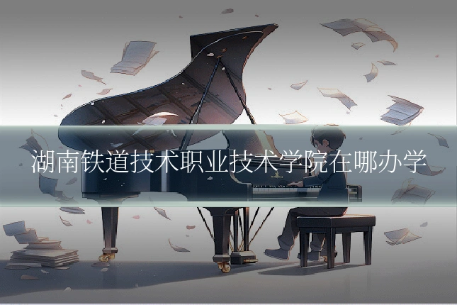 湖南铁道技术职业技术学院在哪办学