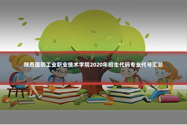 陕西国防工业职业技术学院2020年招生代码专业代号汇总