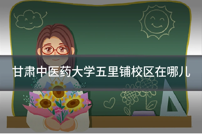 甘肃中医药大学五里铺校区在哪儿