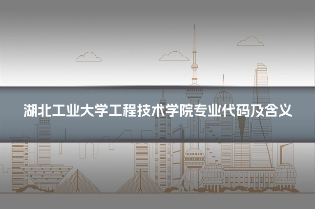 湖北工业大学工程技术学院专业代码及含义
