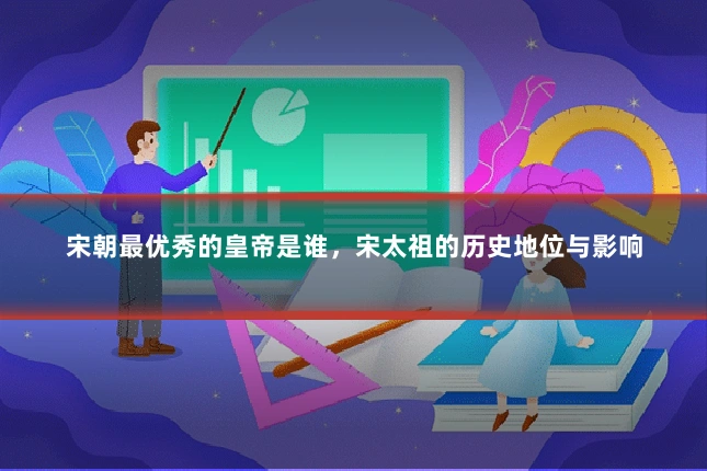 宋朝最优秀的皇帝是谁,宋太祖的历史地位与影响