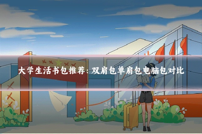 大学生活书包推荐:双肩包单肩包电脑包对比