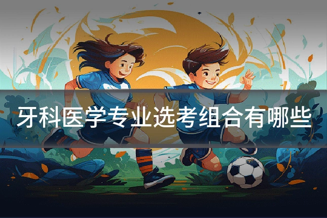 牙科医学专业选考组合有哪些