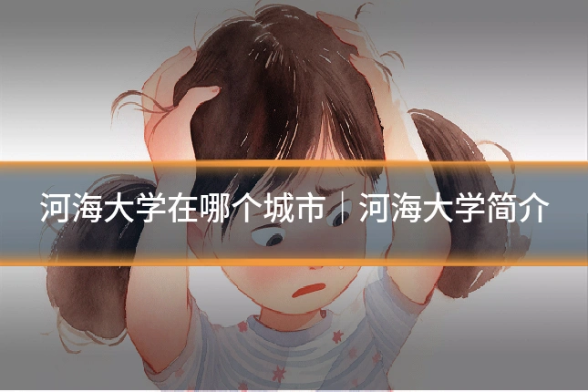 河海大学在哪个城市|河海大学简介