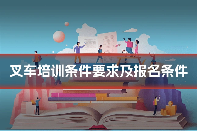 叉车培训条件要求及报名条件