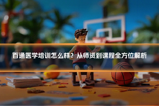百通医学培训怎么样？从师资到课程全方位解析