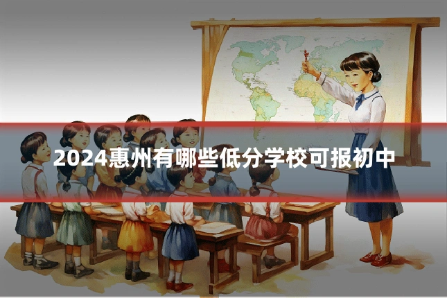 2024惠州有哪些低分学校可报初中
