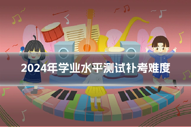 2024年学业水平测试补考难度