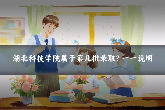 湖北科技学院属于第几批录取?一一说明