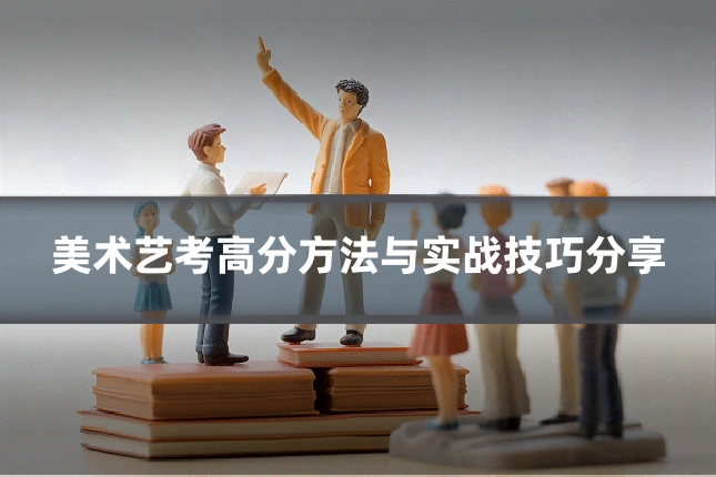 美术艺考高分方法与实战技巧分享