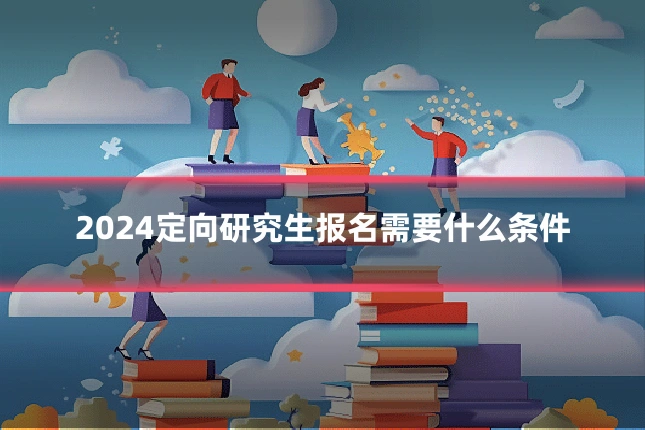 2024定向研究生报名需要什么条件