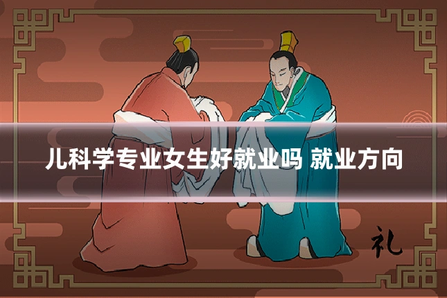 儿科学专业女生好就业吗 就业方向