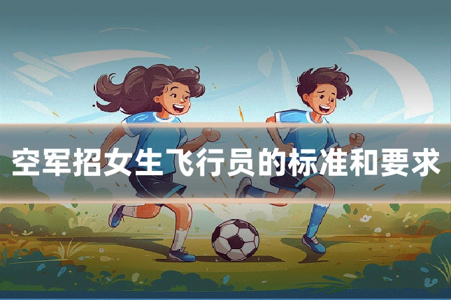 空军招女生飞行员的标准和要求