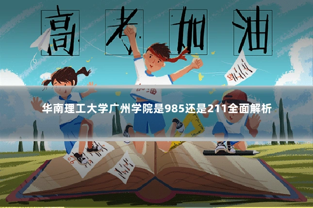 华南理工大学广州学院是985还是211全面解析