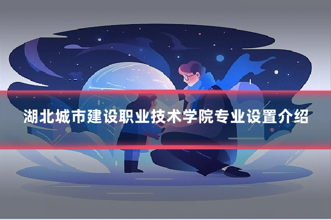 湖北城市建设职业技术学院专业设置介绍