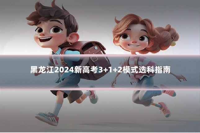 黑龙江2024新高考3+1+2模式选科指南
