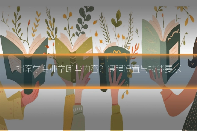 档案学专业学哪些内容?课程设置与技能要求