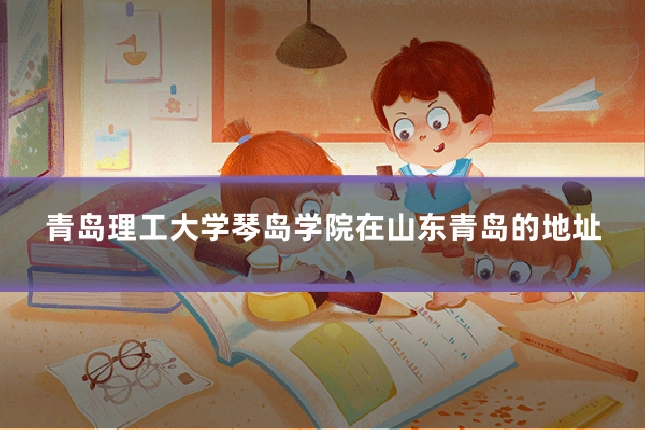 青岛理工大学琴岛学院在山东青岛的地址