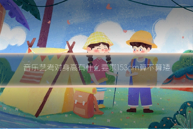 音乐艺考对身高有什么要求153cm算不算矮