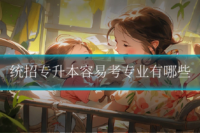 统招专升本容易考专业有哪些